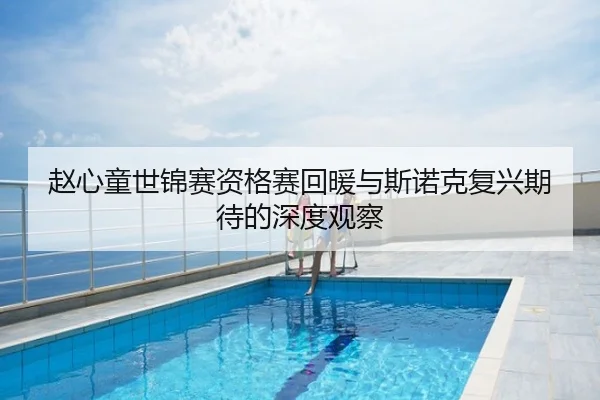 赵心童世锦赛资格赛回暖与斯诺克复兴期待的深度观察