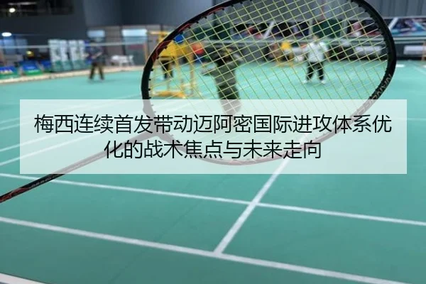 梅西连续首发带动迈阿密国际进攻体系优化的战术焦点与未来走向
