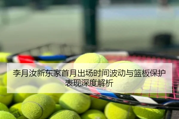 李月汝新东家首月出场时间波动与篮板保护表现深度解析