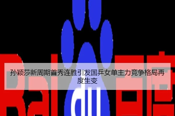 孙颖莎新周期首秀连胜引发国乒女单主力竞争格局再度生变