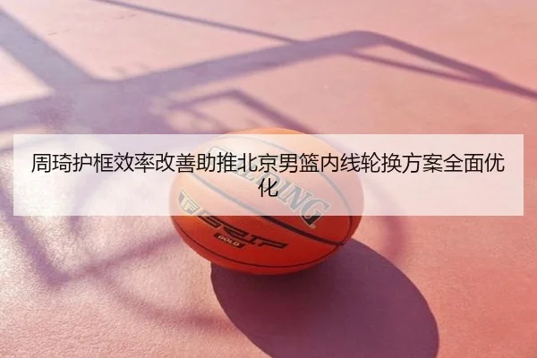 周琦护框效率改善助推北京男篮内线轮换方案全面优化
